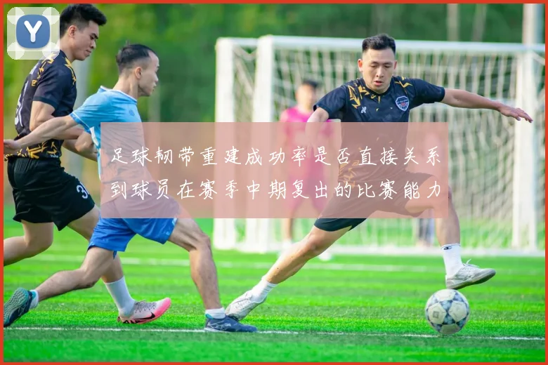 足球韧带重建成功率是否直接关系到球员在赛季中期复出的比赛能力