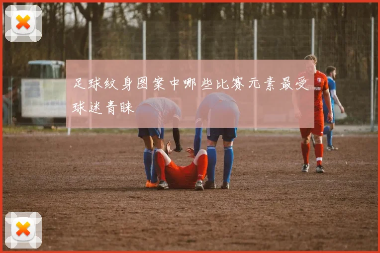 足球纹身图案中哪些比赛元素最受球迷青睐