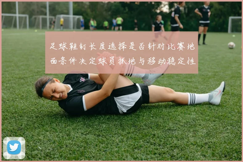足球鞋钉长度选择是否针对比赛地面条件决定球员抓地与移动稳定性