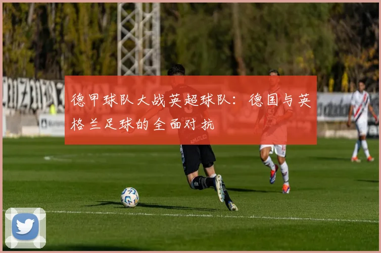 德甲球队大战英超球队：德国与英格兰足球的全面对抗